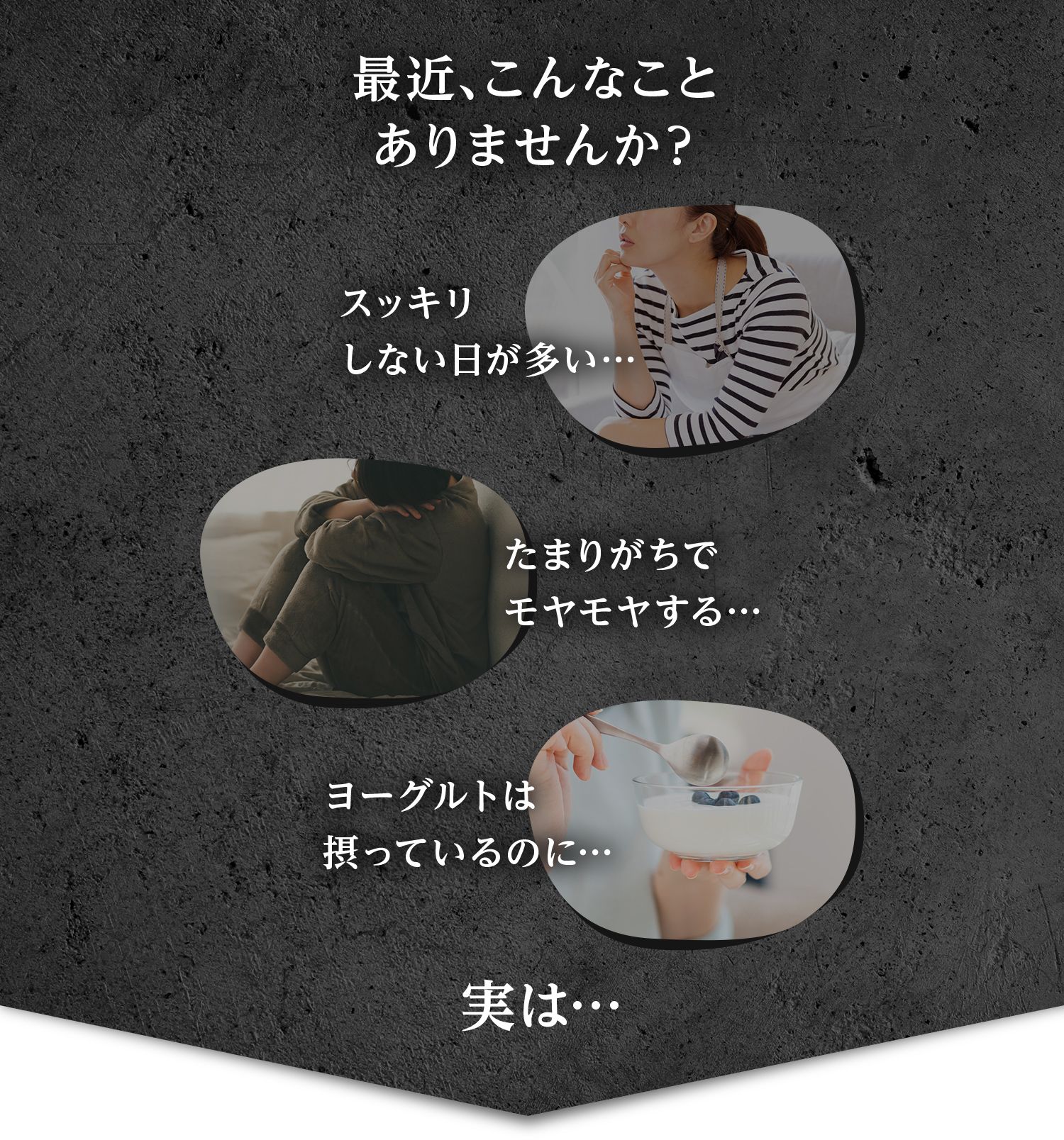 最近、こんなことありませんか？　スッキリしない日が多い…　たまりがちでモヤモヤする…　ヨーグルトは摂っているのに…　実は