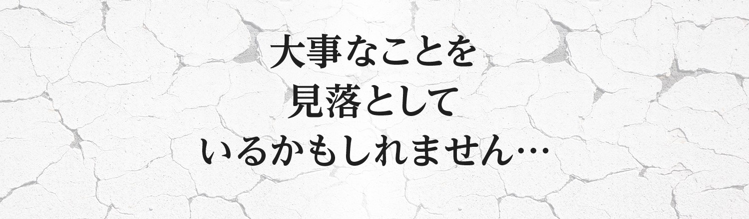 大事なことを見落としているかもしれません…