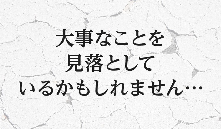 大事なことを見落としているかもしれません…