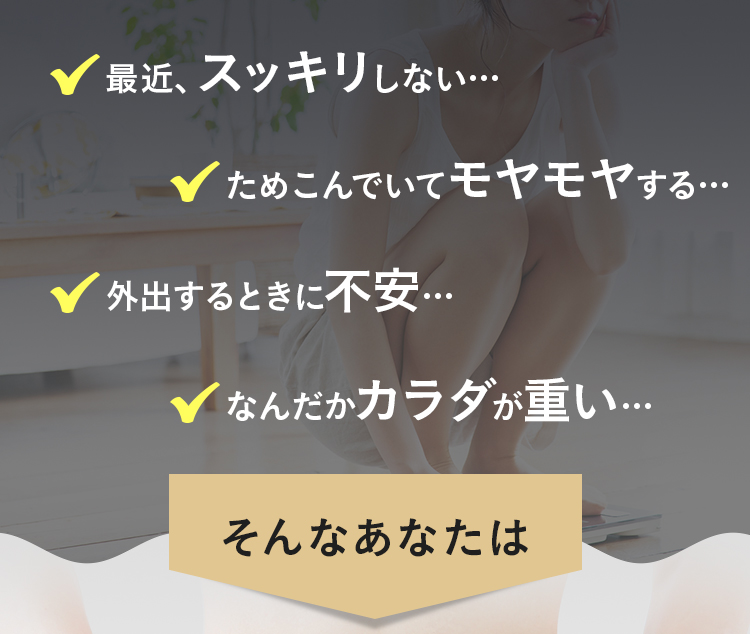 最近、スッキリしない…　なんだかカラダが重い…　疲れが取れない…　ためこんでいてモヤモヤする…　そんなあなたは