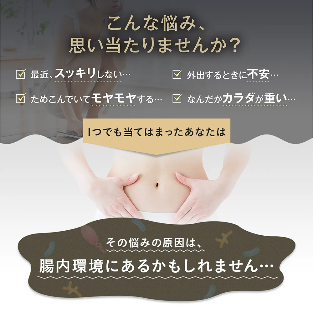 こんな悩み、思い当たりませんか？最近、すっきりしない…ためこんでいてモヤモヤする…外出する時に不安…なんだかカラダが重い…1つでも当てはまったあなたは その悩みの原因は、腸内環境にあるかもしれません…