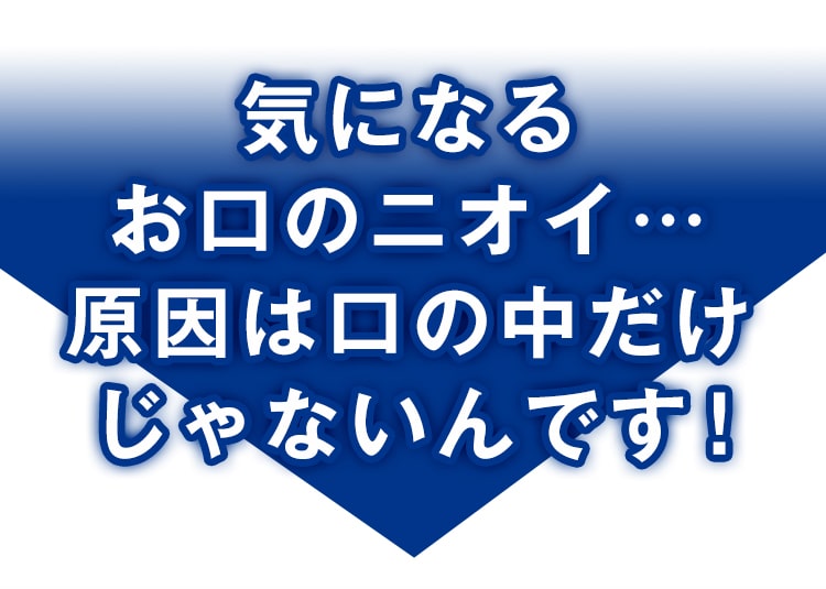 気になるお口のニオイ…原因は口の中だけじゃないんです!