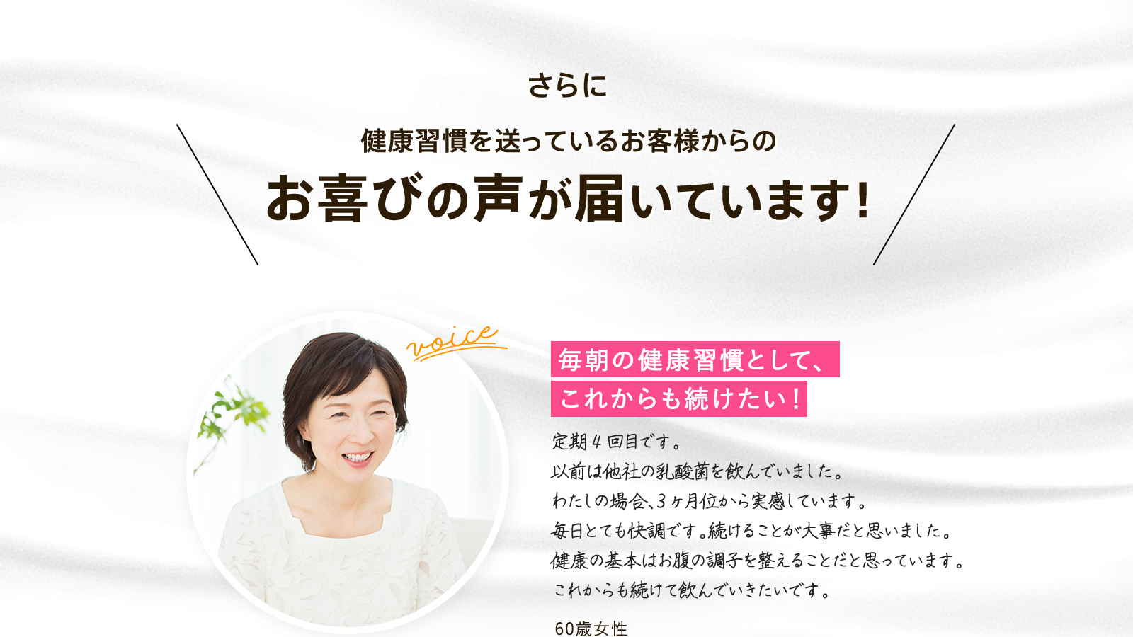 さらに 健康習慣を送っているお客様からの お喜びの声が届いています！ 毎朝の健康習慣として、ずっと続けています。腸活がブームになり始めた頃、いろいろインターネットで検索し、この商品にたどり着きました。 「毎朝これを口に入れてコップ一杯の水を飲む」私がずっと続けている習慣です。 これからもよろしくお願いします。