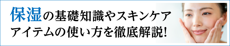 保湿の基礎知識やスキンケアアイテムの使い方を徹底解説！