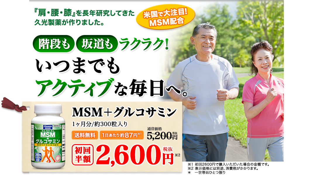 『肩・腰・膝』を長年研究してきた久光製薬が作りました。階段も坂道もラクラク。いつまでもアクティブな毎日へ。米国で大注目！MSM配合