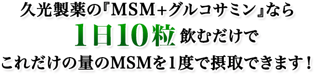 久光製薬の『MSM+グルコサミン』なら1日10粒飲むだけでこれだけの量のMSMを1度で摂取できます！