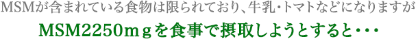 MSMが含まれている食物は限られており、牛乳・トマトなどになりますが MSM1800ｍｇを食事で摂取しようとすると・・・