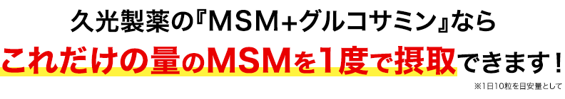 久光製薬の『MSM＋グルコサミン』ならこれだけの量のMSMを1度で摂取できます！※1日10粒を目安量として