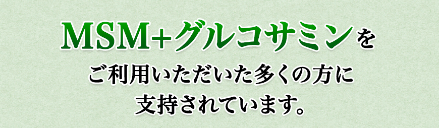 MSM＋グルコサミンをご利用いただいた多くの方に支持されています。