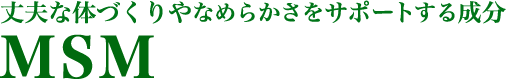 MSM　丈夫な体づくりやなめらかさをサポートする成分