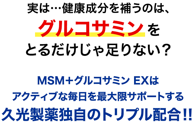 実は…健康成分を補うのは、グルコサミンだけじゃ足りない？　MSM＋グルコサミン EXはアクティブな毎日を最大限サポートする久光製薬独自のトリプル配合