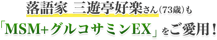 落語家 三遊亭好楽さん（73歳）も「MSM+グルコサミンEX」をご愛用！