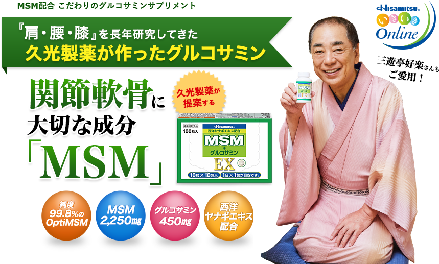 MSM配合 こだわりのグルコサミンサプリメント。『肩・腰・膝』を長年研究してきた久光製薬が作ったグルコサミン。三遊亭好楽さんもご愛用！ 久光製薬が提案する 関節軟骨に大切な成分「MSM」。 純度99.8%のOptiMSM、MSM2,250㎎、グルコサミン450㎎、西洋ヤナギエキス配合