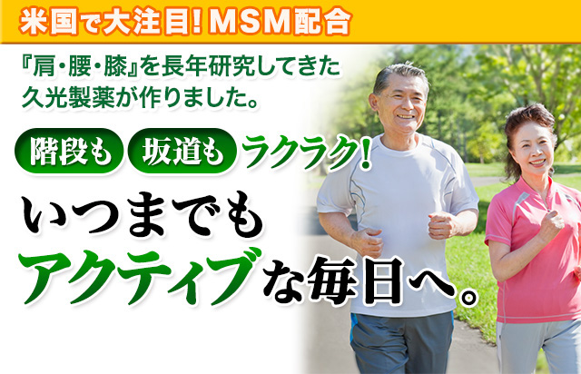 米国で大注目！MSM配合　「肩・腰・膝」を長年研究してきた久光製薬が作りました。階段も坂道もラクラク！いつまでもアクティブな毎日へ。