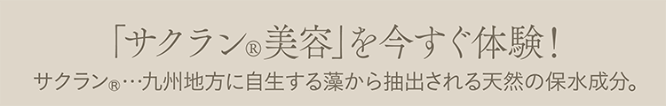 「サクラン®美容」を今すぐ体験！サクラン® …九州地方に自生する藻から抽出される天然の保水成分。