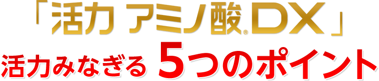 「活力 アミノ酸®DX」活力みなぎる5つのポイント