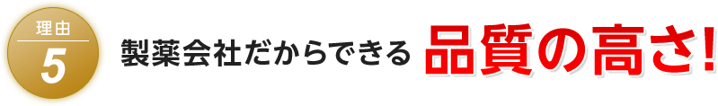 理由5 製薬会社だからできる品質の高さ！