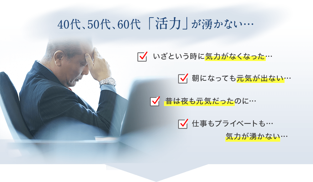 40代、50代、60代「活力」が湧かない・・・／いざという時に気力がなくなった…／朝になっても元気が出ない…／昔は夜も元気だったのに…／仕事もプライベートも… 気力が湧かない…