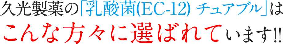 久光製薬の「乳酸菌(EC-12) チュアブル」はこんな方々に選ばれています!!