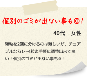 個別のゴミが出ない事も◎！40代　女性 顆粒を2回に分けるのは難しいが、チュアブルなら1～4粒迄手軽に調整出来て良い！個別のゴミが出ない事も◎！