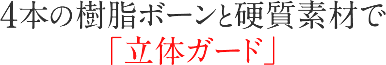 4本の樹脂ボーンと硬質素材で 「立体ガード」