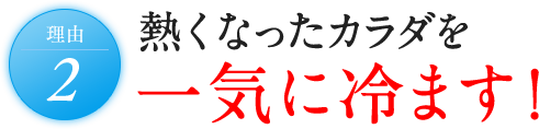 理由2 熱くなったカラダを一気に冷ます！