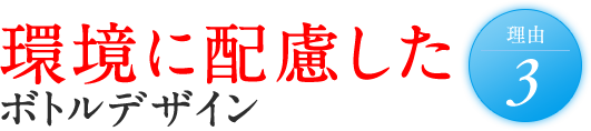 理由3 環境に配慮した ボトルデザイン