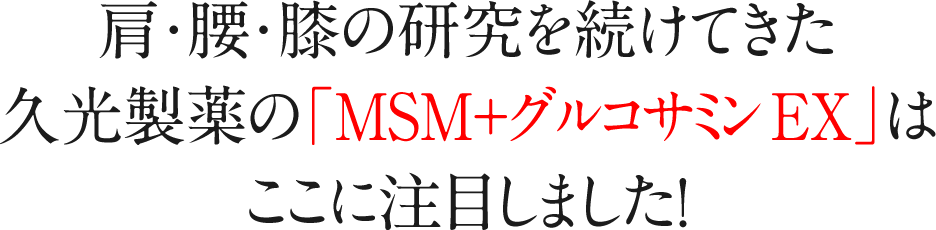 肩・腰・膝の研究を続けてきた久光製薬の「MSM＋グルコサミン EX」はここに注目しました!