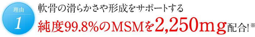 理由1 軟骨の滑らかさや形成をサポートする純度99.8％のMSMを2,250mg配合！