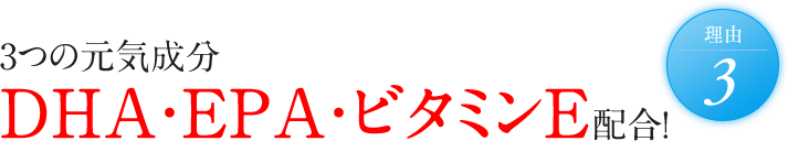 理由3 3つの元気成分DHA･EPA･ビタミンE配合！