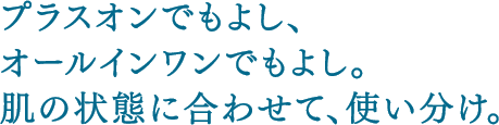 プラスオンでもよし、オールインワンでもよし。肌の状態に合わせて、使い分け。